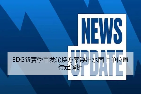 EDG新赛季首发轮换方案浮出水面上单位置待定解析