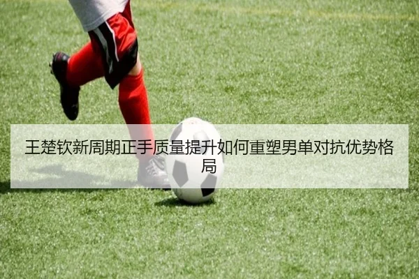 王楚钦新周期正手质量提升如何重塑男单对抗优势格局